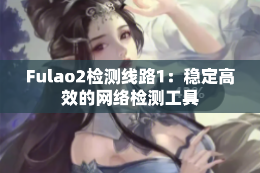 Fulao2检测线路1：稳定高效的网络检测工具