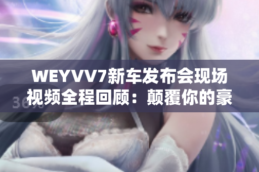 WEYVV7新车发布会现场视频全程回顾：颠覆你的豪华SUV想象！