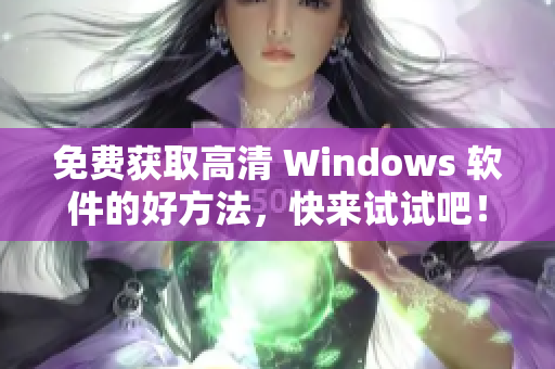 免费获取高清 Windows 软件的好方法，快来试试吧！