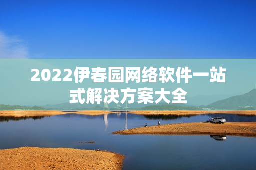 2022伊春园网络软件一站式解决方案大全