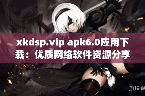 xkdsp.vip apk6.0应用下载：优质网络软件资源分享