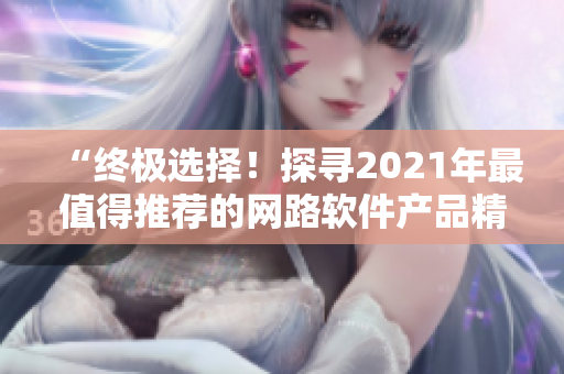 “终极选择！探寻2021年最值得推荐的网路软件产品精华清单”