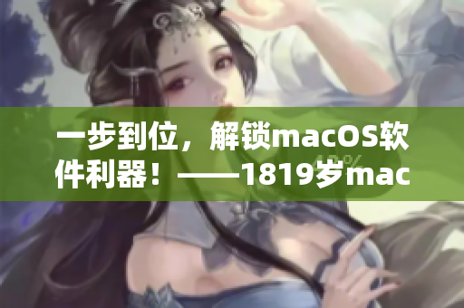 一步到位，解锁macOS软件利器！——1819岁macbook日本助你提升工作效率