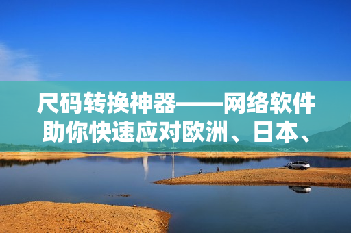 尺码转换神器——网络软件助你快速应对欧洲、日本、美国尺码！