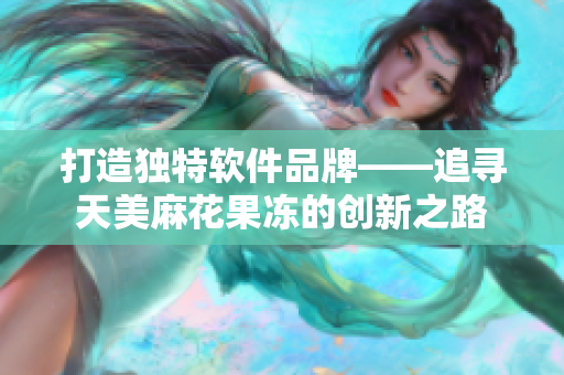 打造独特软件品牌——追寻天美麻花果冻的创新之路