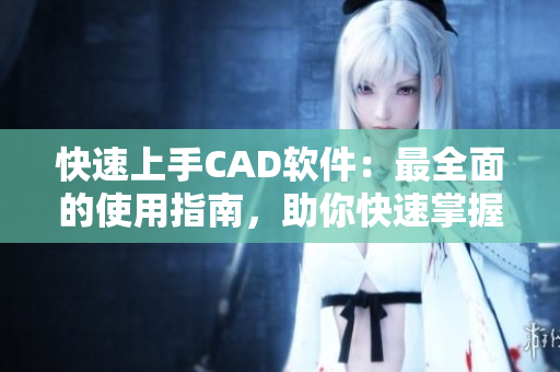 快速上手CAD软件：最全面的使用指南，助你快速掌握CAD技能