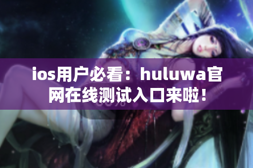 ios用户必看：huluwa官网在线测试入口来啦！