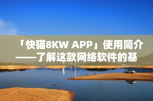 「快猫8KW APP」使用简介——了解这款网络软件的基本功能和使用方法