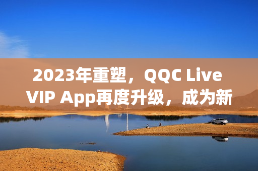 2023年重塑，QQC Live VIP App再度升级，成为新一代网络直播软件