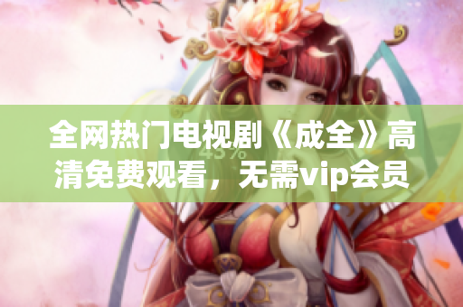 全网热门电视剧《成全》高清免费观看，无需vip会员，精彩不容错过！