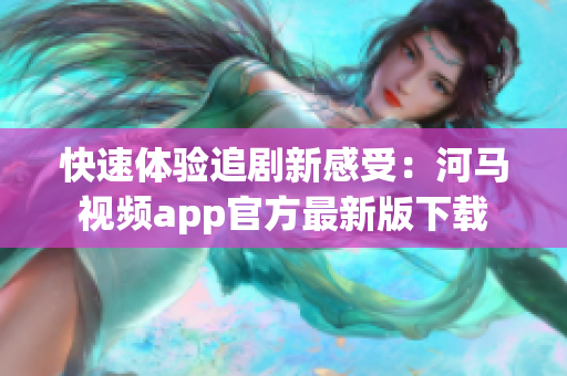 快速体验追剧新感受：河马视频app官方最新版下载