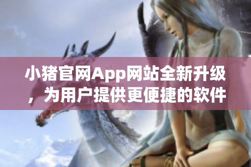 小猪官网App网站全新升级，为用户提供更便捷的软件服务