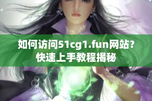 如何访问51cg1.fun网站？快速上手教程揭秘