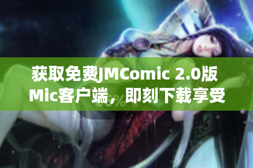 获取免费JMComic 2.0版 Mic客户端，即刻下载享受漫画阅读!