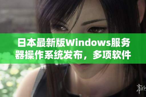 日本最新版Windows服务器操作系统发布，多项软件应用优化升级