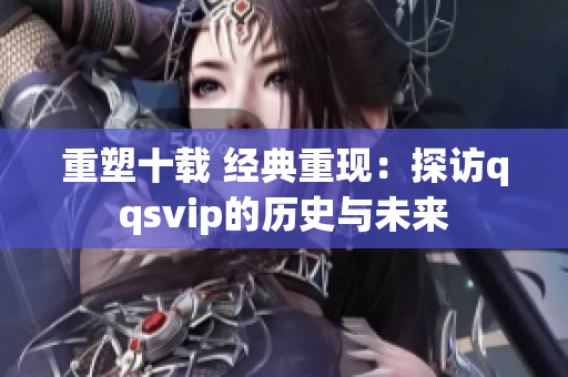 重塑十载 经典重现：探访qqsvip的历史与未来