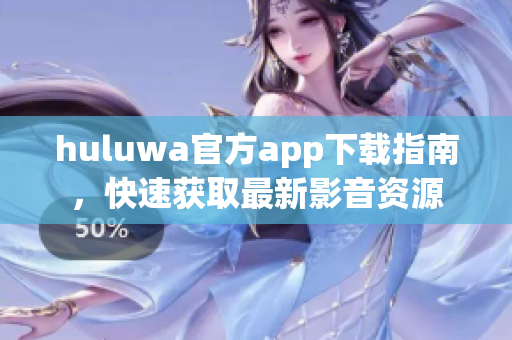 huluwa官方app下载指南，快速获取最新影音资源