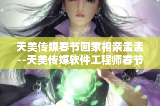 天美传媒春节回家相亲孟孟--天美传媒软件工程师春节归乡相亲盛况