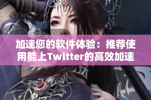 加速您的软件体验：推荐使用能上Twitter的高效加速器