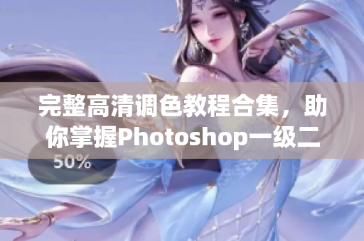 完整高清调色教程合集，助你掌握Photoshop一级二级调色技巧