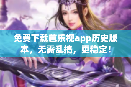 免费下载芭乐视app历史版本，无需乱搞，更稳定！