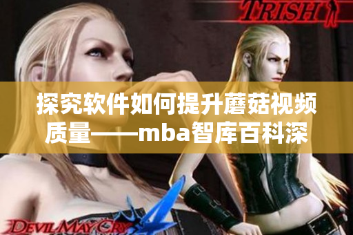 探究软件如何提升蘑菇视频质量——mba智库百科深度解析