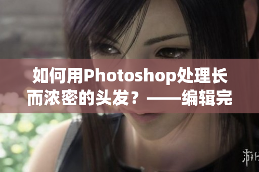 如何用Photoshop处理长而浓密的头发？——编辑完美头发技巧分享