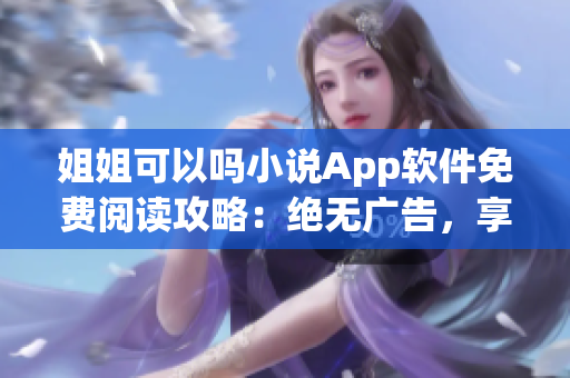 姐姐可以吗小说App软件免费阅读攻略：绝无广告，享受原著小说节节高潮