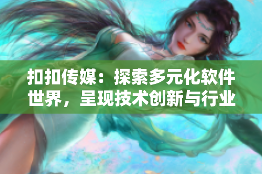 扣扣传媒：探索多元化软件世界，呈现技术创新与行业前沿