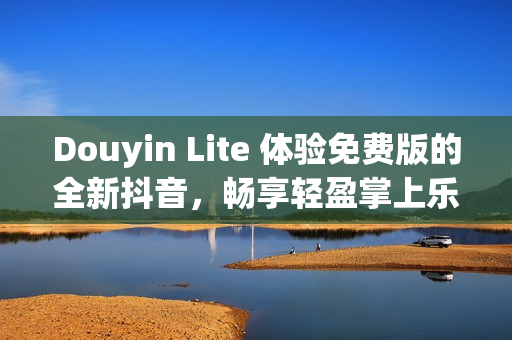 Douyin Lite 体验免费版的全新抖音，畅享轻盈掌上乐趣