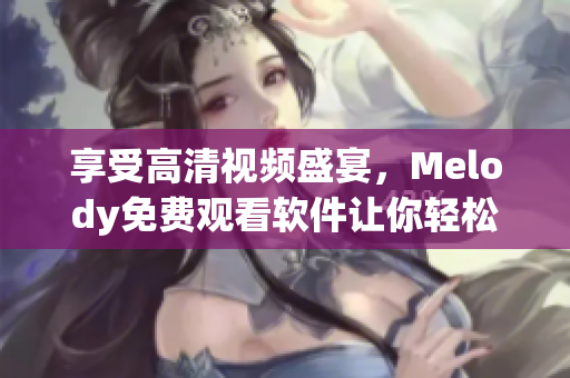 享受高清视频盛宴，Melody免费观看软件让你轻松畅游网络世界