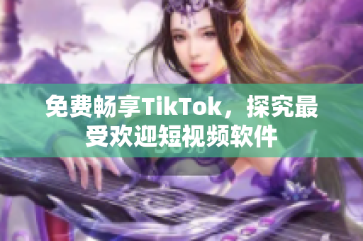 免费畅享TikTok，探究最受欢迎短视频软件