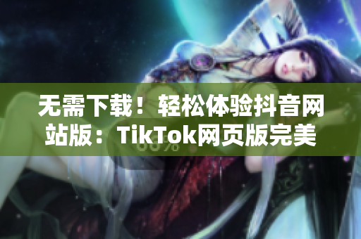 无需下载！轻松体验抖音网站版：TikTok网页版完美替代手机应用