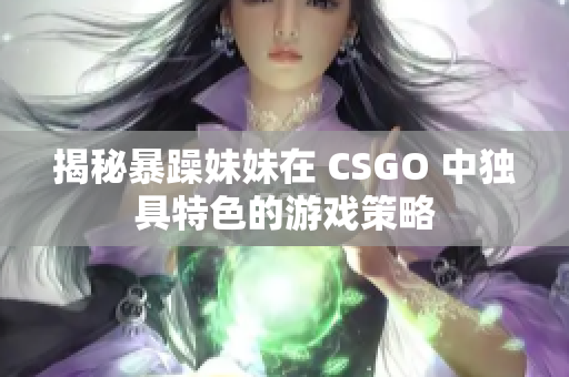 揭秘暴躁妹妹在 CSGO 中独具特色的游戏策略