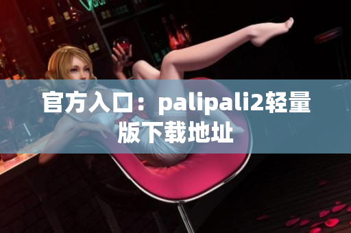 官方入口：palipali2轻量版下载地址