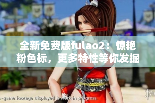 全新免费版fulao2：惊艳粉色标，更多特性等你发掘！