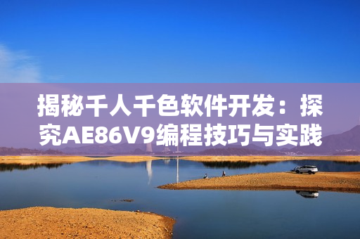 揭秘千人千色软件开发：探究AE86V9编程技巧与实践方法