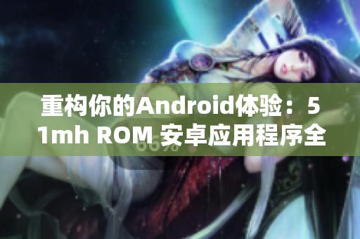 重构你的Android体验：51mh ROM 安卓应用程序全新上线