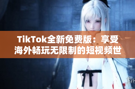 TikTok全新免费版：享受海外畅玩无限制的短视频世界