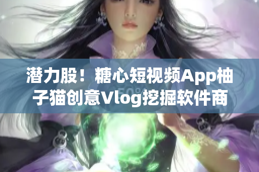 潜力股！糖心短视频App柚子猫创意Vlog挖掘软件商机