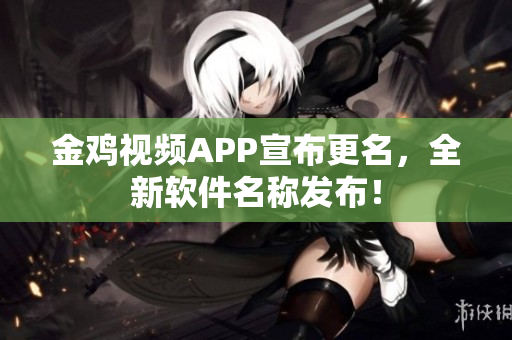 金鸡视频APP宣布更名，全新软件名称发布！