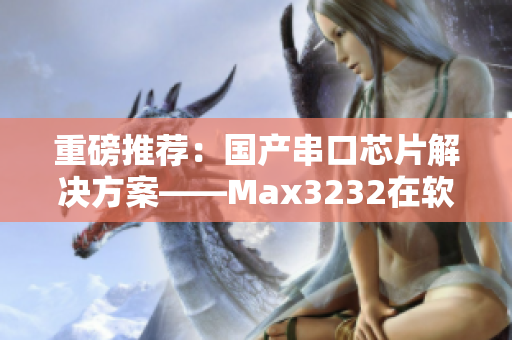 重磅推荐：国产串口芯片解决方案——Max3232在软件应用中的优越性