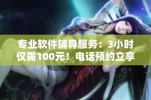 专业软件辅导服务：3小时仅需100元！电话预约立享优惠