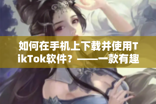 如何在手机上下载并使用TikTok软件？——一款有趣的短视频分享平台