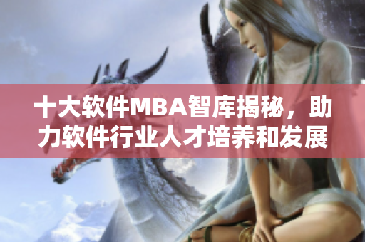 十大软件MBA智库揭秘，助力软件行业人才培养和发展