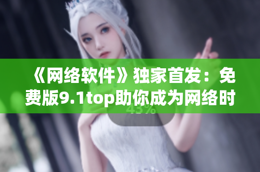 《网络软件》独家首发：免费版9.1top助你成为网络时代的高手！