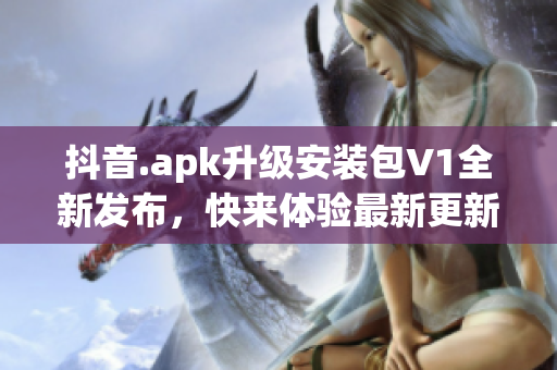 抖音.apk升级安装包V1全新发布，快来体验最新更新版本