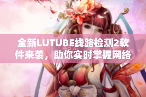 全新LUTUBE线路检测2软件来袭，助你实时掌握网络连接状态！