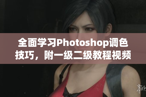 全面学习Photoshop调色技巧，附一级二级教程视频大全