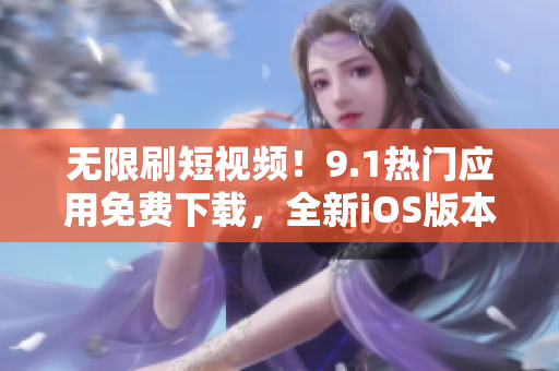 无限刷短视频！9.1热门应用免费下载，全新iOS版本现已更新！